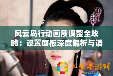 風(fēng)云島行動(dòng)畫質(zhì)調(diào)整全攻略：設(shè)置面板深度解析與調(diào)整技巧詳解