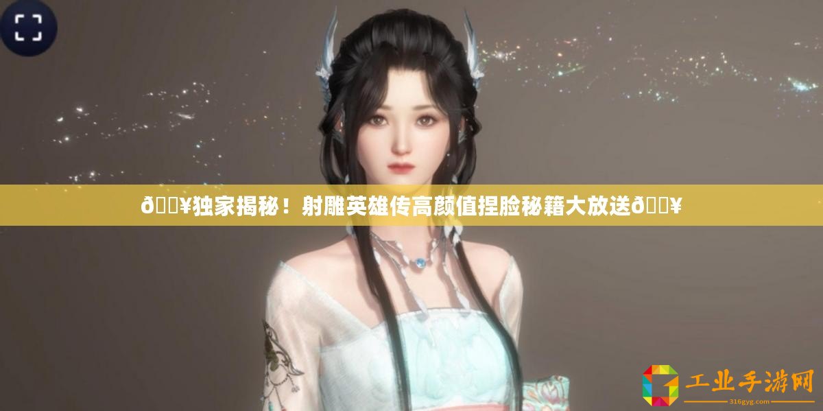 ??獨(dú)家揭秘！射雕英雄傳高顏值捏臉秘籍大放送??