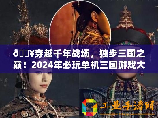 ??穿越千年戰(zhàn)場(chǎng)，獨(dú)步三國之巔！2024年必玩單機(jī)三國游戲大賞??