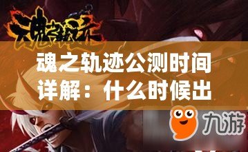 魂之軌跡公測時間詳解：什么時候出？