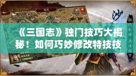 《三國志》獨(dú)門技巧大揭秘！如何巧妙修改特技技能，稱霸亂世！
