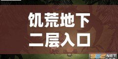 饑荒地下二層入口揭秘，探索未知與豐厚獎勵的門戶