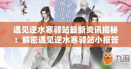 遇見逆水寒驛站最新資訊揭秘：解密遇見逆水寒驛站小報(bào)答案