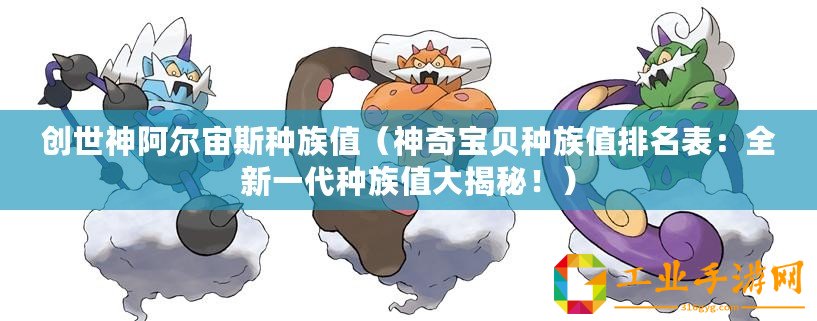 創(chuàng)世神阿爾宙斯種族值（神奇寶貝種族值排名表：全新一代種族值大揭秘！）