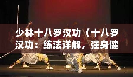 少林十八羅漢功（十八羅漢功：練法詳解，強(qiáng)身健體的古老武術(shù)秘籍）