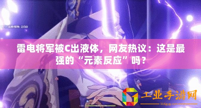 雷電將軍被C出液體，網(wǎng)友熱議：這是最強的“元素反應(yīng)”嗎？