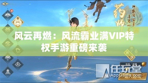 風云再燃：風流霸業(yè)滿VIP特權手游重磅來襲