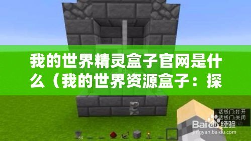 我的世界精靈盒子官網(wǎng)是什么（我的世界資源盒子：探索無盡可能性，創(chuàng)造你的夢想世界！）