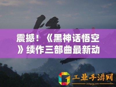 震撼！《黑神話悟空》續(xù)作三部曲最新動態(tài)大曝光，續(xù)寫傳奇篇章！