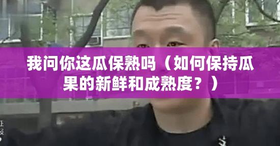 我問你這瓜保熟嗎（如何保持瓜果的新鮮和成熟度？）