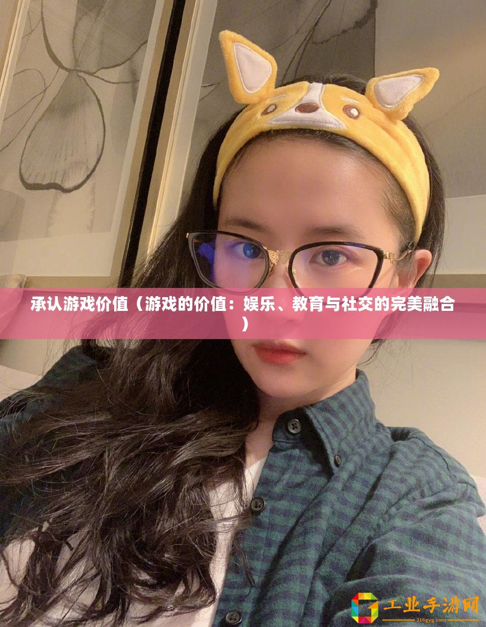承認(rèn)游戲價(jià)值（游戲的價(jià)值：娛樂、教育與社交的完美融合）