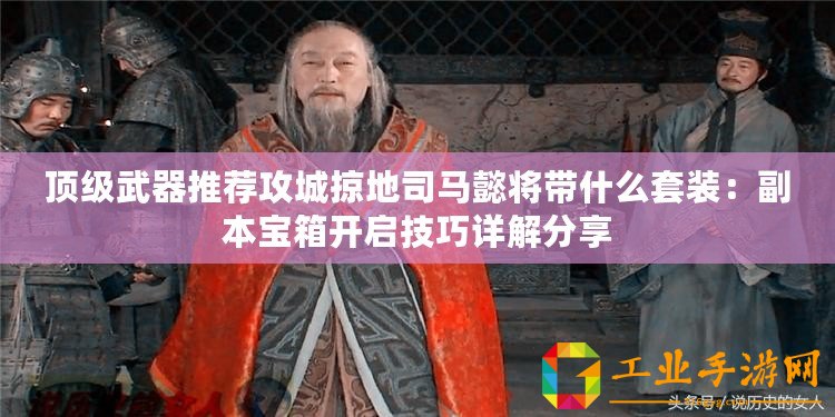 頂級(jí)武器推薦攻城掠地司馬懿將帶什么套裝：副本寶箱開啟技巧詳解分享