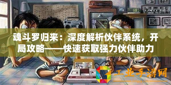 魂斗羅歸來：深度解析伙伴系統(tǒng)，開局攻略——快速獲取強力伙伴助力