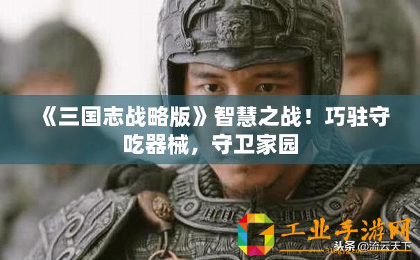《三國志戰(zhàn)略版》智慧之戰(zhàn)！巧駐守吃器械，守衛(wèi)家園