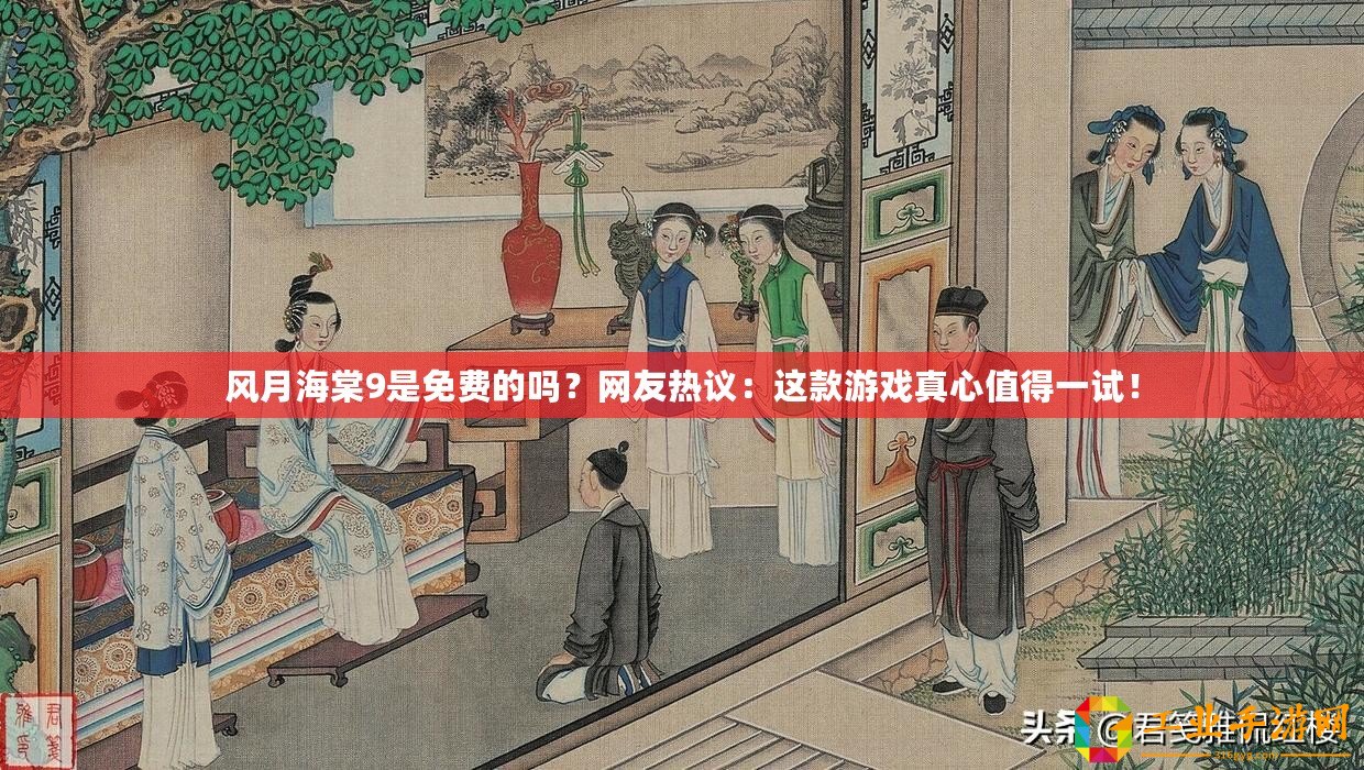 風(fēng)月海棠9是免費(fèi)的嗎？網(wǎng)友熱議：這款游戲真心值得一試！