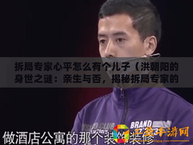 拆局專家心平怎么有個(gè)兒子(洪朝陽的身世之謎:親生與否,揭秘拆局專家的真實(shí)身份?。? title=