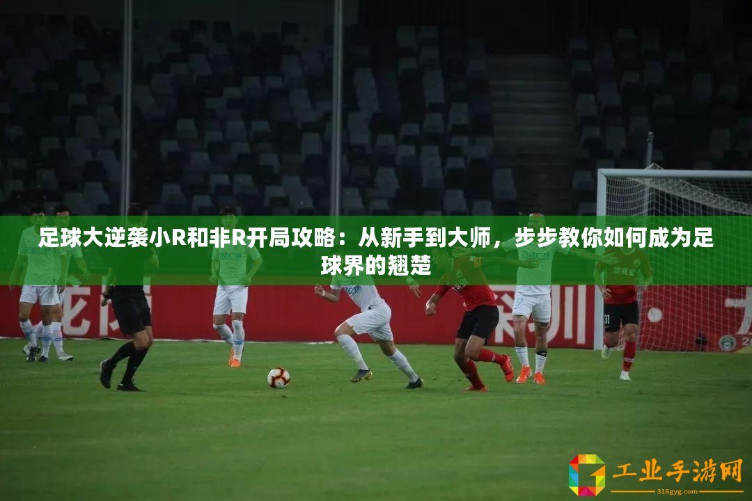 足球大逆襲小R和非R開局攻略：從新手到大師，步步教你如何成為足球界的翹楚