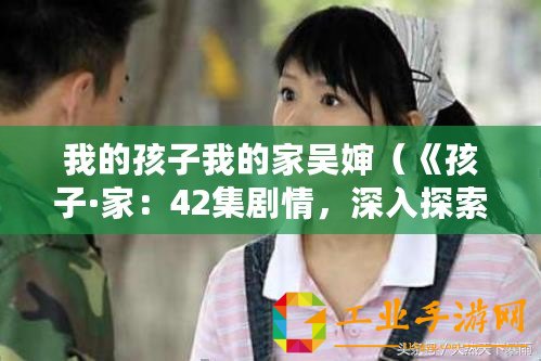 我的孩子我的家吳嬸（《孩子·家：42集劇情，深入探索親子關(guān)系的溫暖故事》）