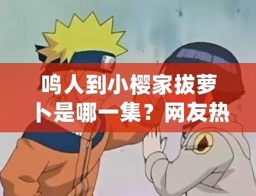 鳴人到小櫻家拔蘿卜是哪一集？網(wǎng)友熱議：這場景太搞笑了！