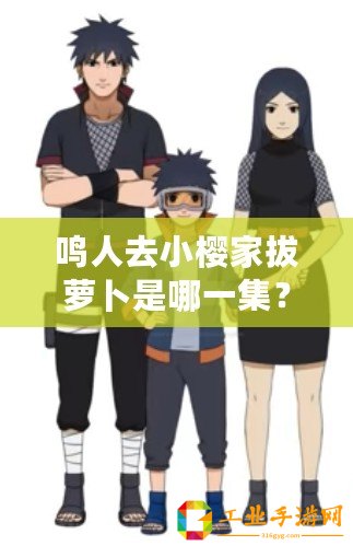 鳴人去小櫻家拔蘿卜是哪一集？這集竟隱藏了他們的感情線！