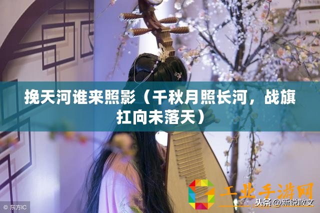 挽天河誰來照影（千秋月照長河，戰(zhàn)旗扛向未落天）