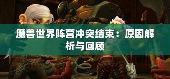 魔獸世界陣營(yíng)沖突結(jié)束：原因解析與回顧