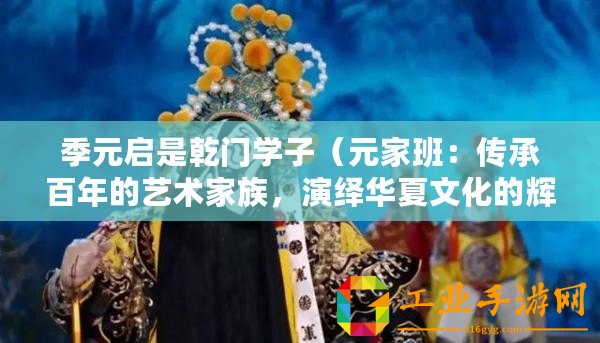 季元啟是乾門學(xué)子(元家班:傳承百年的藝術(shù)家族,演繹華夏文化的輝煌?。? title=