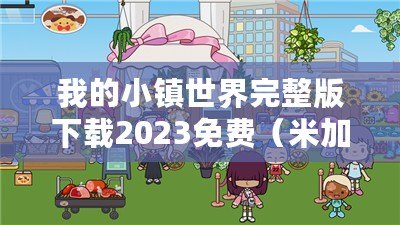 我的小鎮(zhèn)世界完整版下載2023免費（米加小鎮(zhèn)世界無敵版：探索未知的奇幻之旅）
