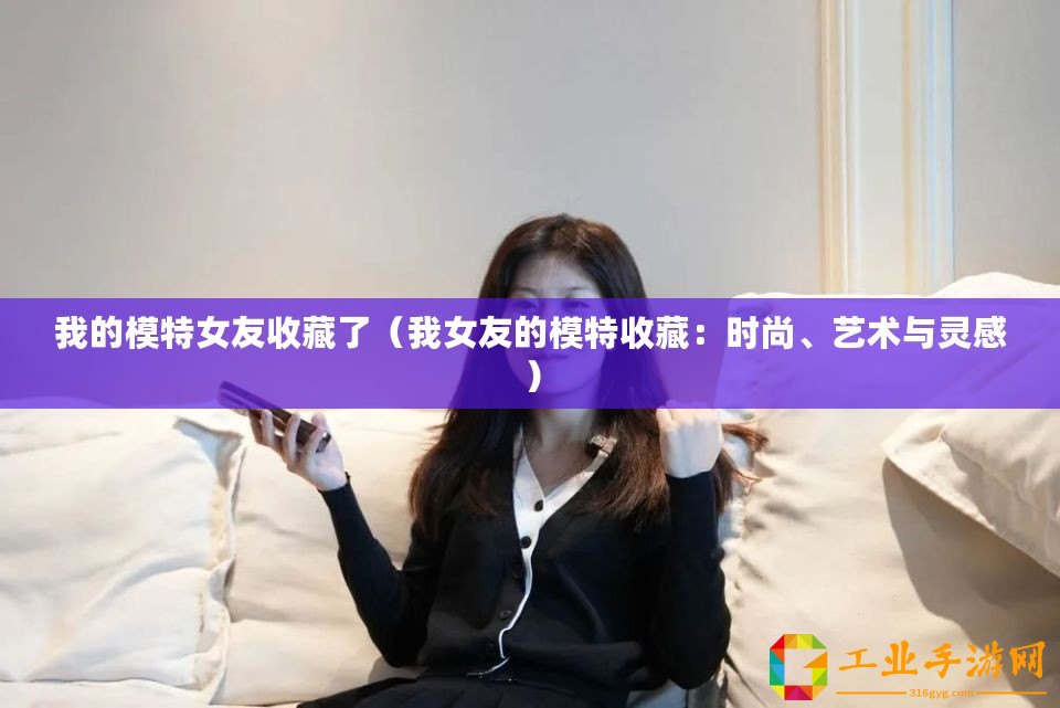 我的模特女友收藏了（我女友的模特收藏：時(shí)尚、藝術(shù)與靈感）