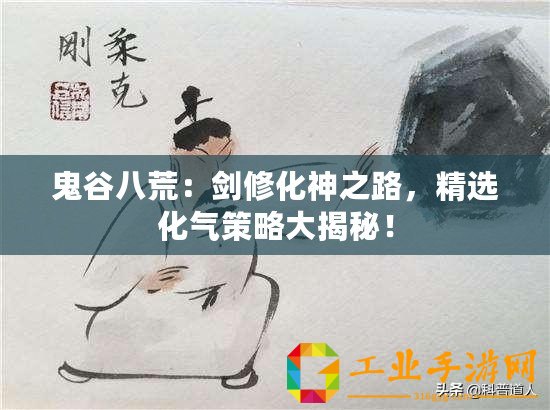 鬼谷八荒：劍修化神之路，精選化氣策略大揭秘！