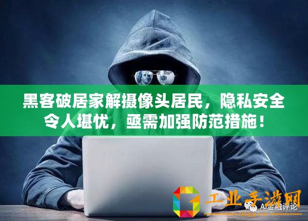 黑客破居家解攝像頭居民，隱私安全令人堪憂，亟需加強(qiáng)防范措施！