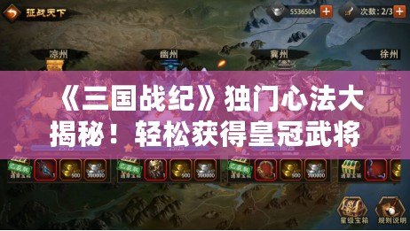 《三國戰(zhàn)紀》獨門心法大揭秘！輕松獲得皇冠武將，征戰(zhàn)三國無敵手！