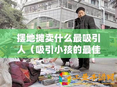 擺地攤賣什么最吸引人（吸引小孩的最佳地攤寶貝，讓他們眼前一亮?。? title=