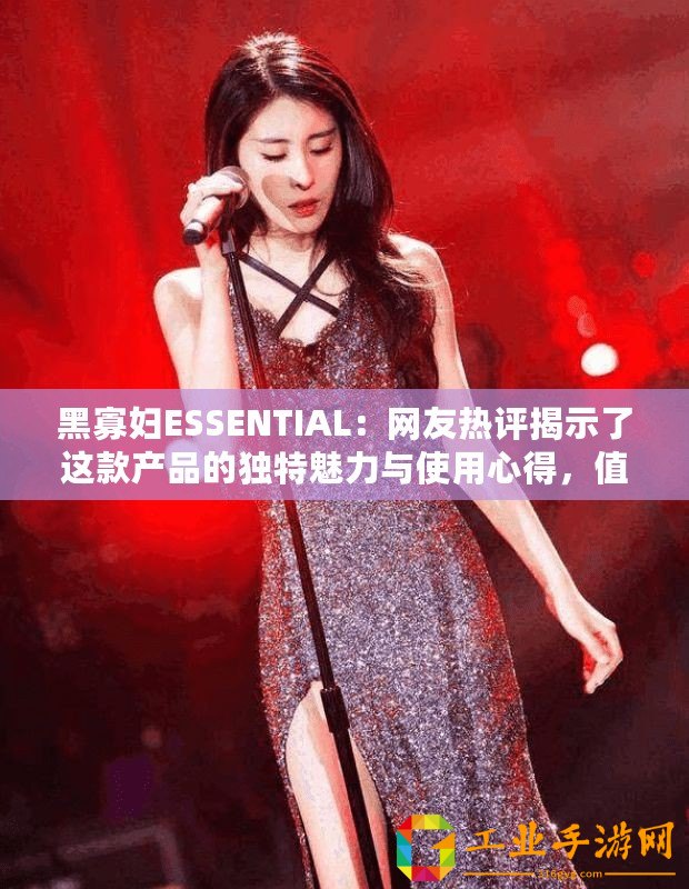 黑寡婦ESSENTIAL：網(wǎng)友熱評(píng)揭示了這款產(chǎn)品的獨(dú)特魅力與使用心得，值得一試！