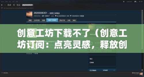 創(chuàng)意工坊下載不了(創(chuàng)意工坊訂閱:點(diǎn)亮靈感,釋放創(chuàng)造力!) 創(chuàng)意工坊下載不了(創(chuàng)意工坊訂閱:點(diǎn)亮靈感,釋放創(chuàng)造力!)