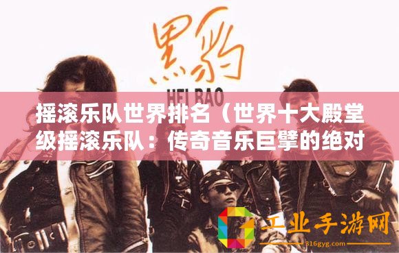 搖滾樂隊世界排名(世界十大殿堂級搖滾樂隊:傳奇音樂巨擘的絕對霸主?。? title=
