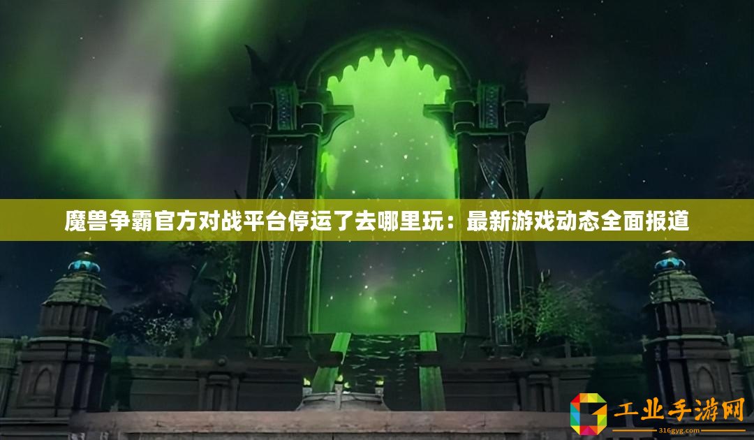 魔獸爭霸官方對戰(zhàn)平臺停運(yùn)了去哪里玩：最新游戲動態(tài)全面報(bào)道