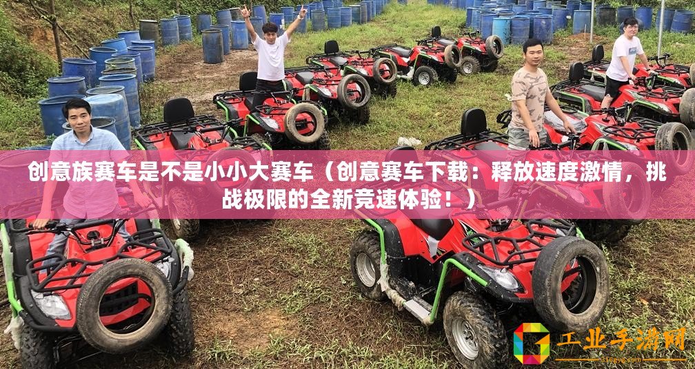 創(chuàng)意族賽車是不是小小大賽車（創(chuàng)意賽車下載：釋放速度激情，挑戰(zhàn)極限的全新競(jìng)速體驗(yàn)！）