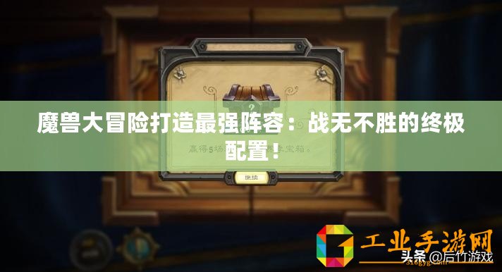 魔獸大冒險打造最強陣容：戰(zhàn)無不勝的終極配置！