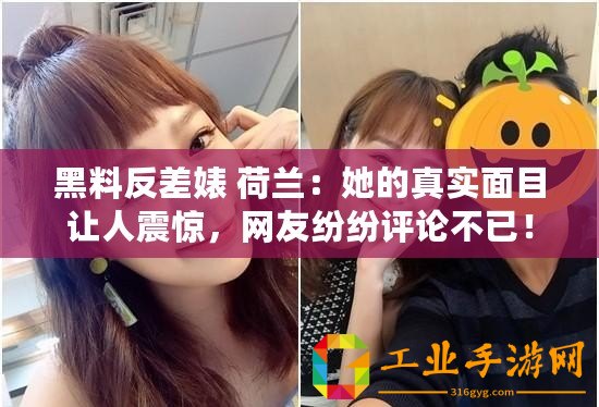 黑料反差婊 荷蘭：她的真實(shí)面目讓人震驚，網(wǎng)友紛紛評(píng)論不已！