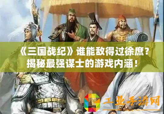 《三國戰(zhàn)紀》誰能敵得過徐庶？揭秘最強謀士的游戲內涵！