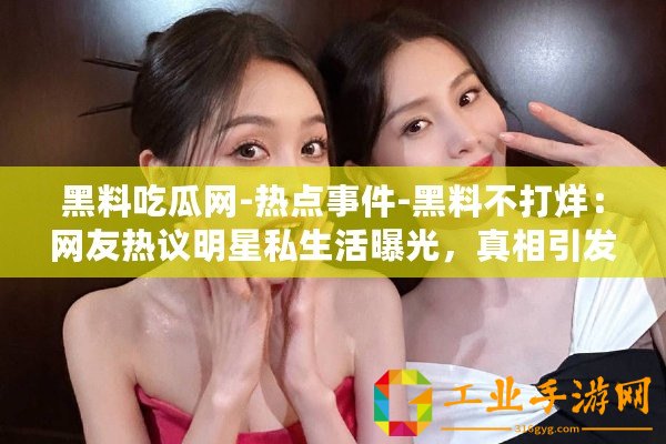 黑料吃瓜網(wǎng)-熱點(diǎn)事件-黑料不打烊：網(wǎng)友熱議明星私生活曝光，真相引發(fā)眾人關(guān)注與討論