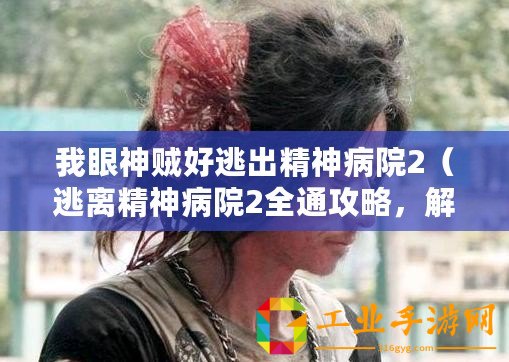 我眼神賊好逃出精神病院2（逃離精神病院2全通攻略，解鎖所有關(guān)卡的終極指南！）