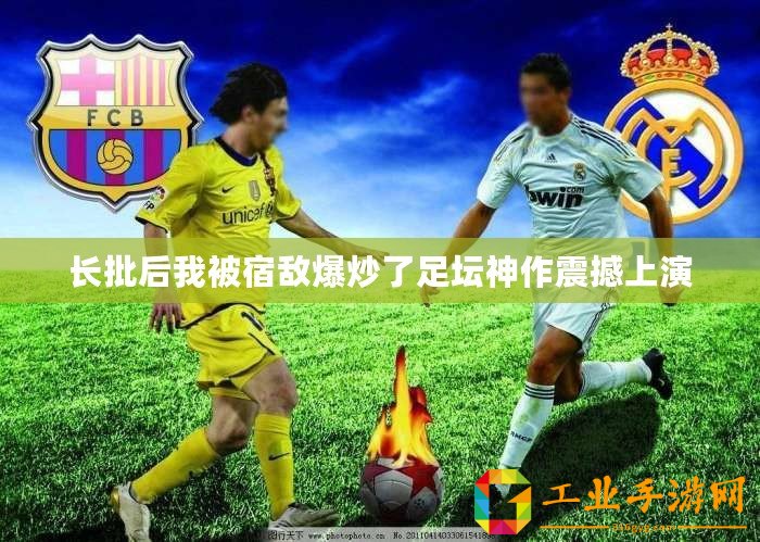 長(zhǎng)批后我被宿敵爆炒了足壇神作震撼上演