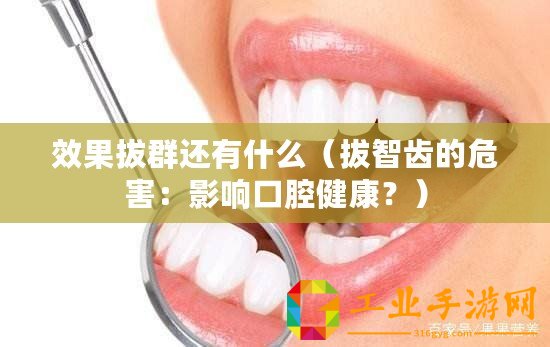 效果拔群還有什么（拔智齒的危害：影響口腔健康？）