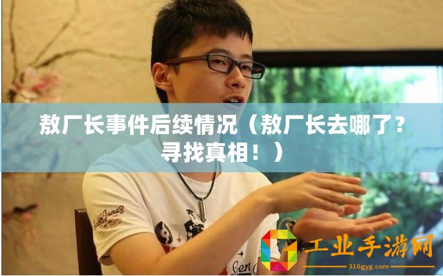 敖廠長(zhǎng)事件后續(xù)情況(敖廠長(zhǎng)去哪了?尋找真相?。? title=