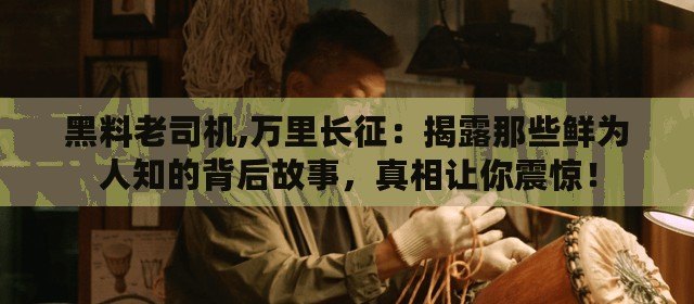 黑料老司機(jī),萬里長征：揭露那些鮮為人知的背后故事，真相讓你震驚！