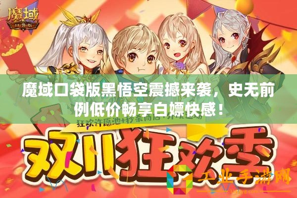 魔域口袋版黑悟空震撼來(lái)襲，史無(wú)前例低價(jià)暢享白嫖快感！