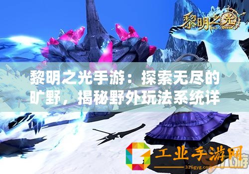 黎明之光手游：探索無盡的曠野，揭秘野外玩法系統(tǒng)詳解