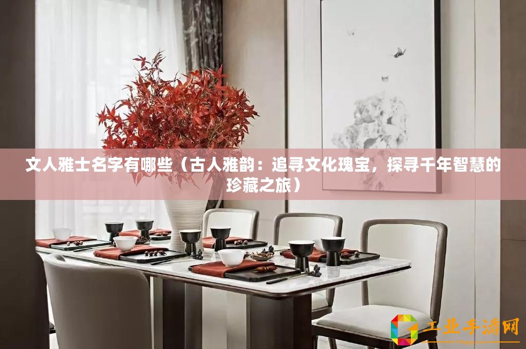 文人雅士名字有哪些（古人雅韻：追尋文化瑰寶，探尋千年智慧的珍藏之旅）